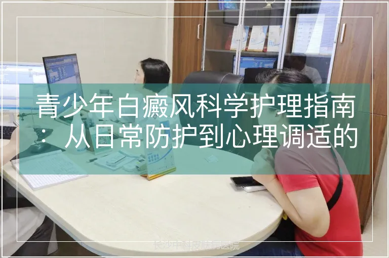 青少年白癜风科学护理指南：从日常防护到心理调适的全方位策略