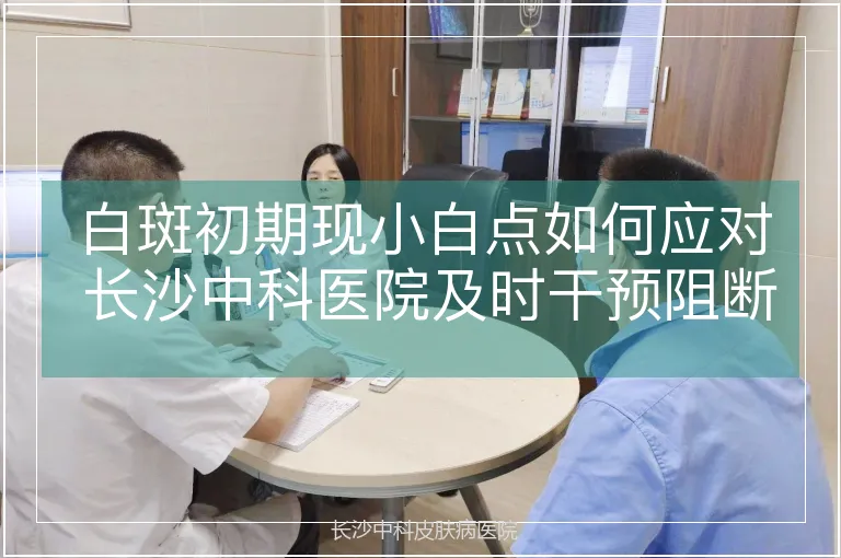 白斑初期现小白点如何应对 长沙中科医院及时干预阻断扩散