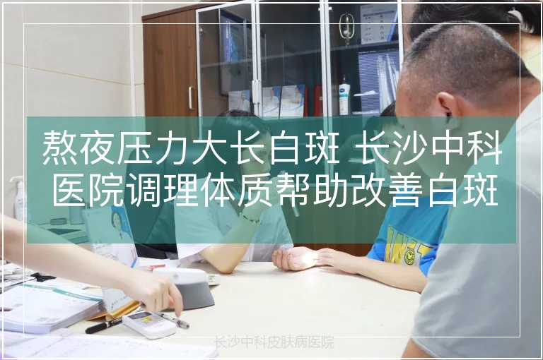 熬夜压力大长白斑 长沙中科医院调理体质帮助改善白斑