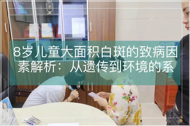 8岁儿童大面积白斑的致病因素解析：从遗传到环境的系统性研究