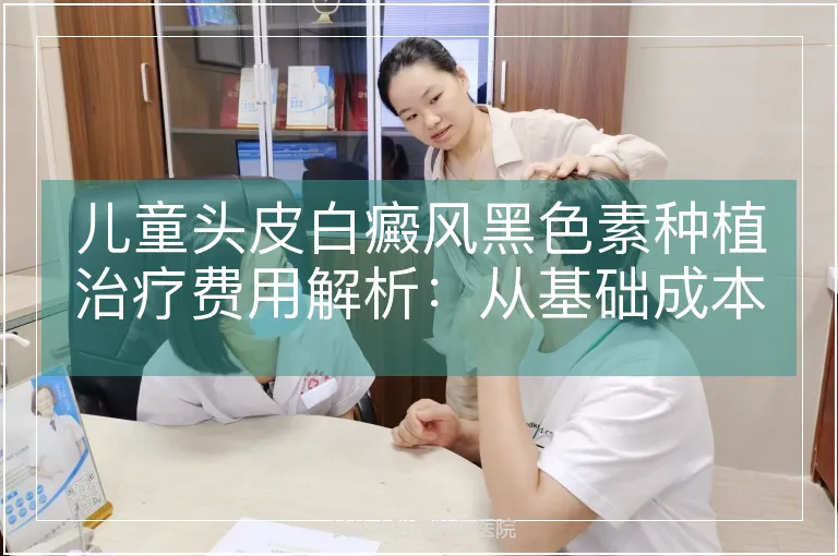 儿童头皮白癜风黑色素种植治疗费用解析：从基础成本到影响因素