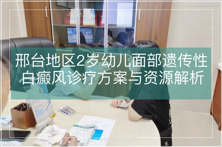 邢台地区2岁幼儿面部遗传性白癜风诊疗方案与资源解析