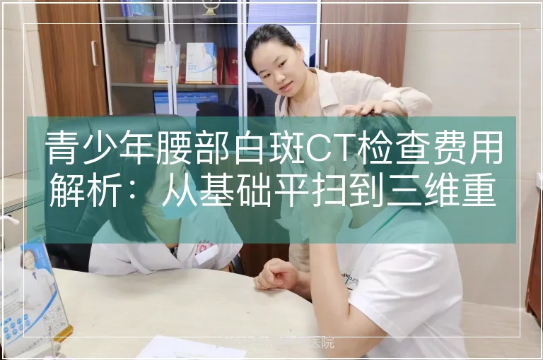 青少年腰部白斑CT检查费用解析：从基础平扫到三维重建的定价逻辑