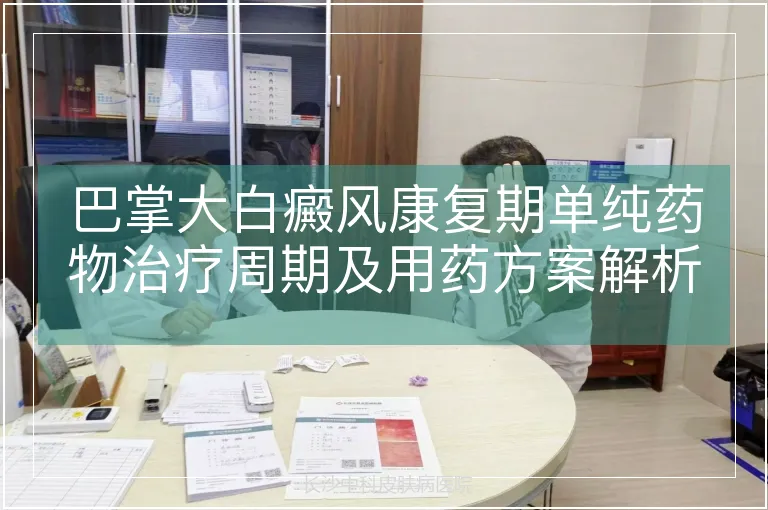 巴掌大白癜风康复期单纯药物治疗周期及用药方案解析