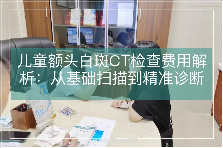 儿童额头白斑CT检查费用解析：从基础扫描到精准诊断的成本构成