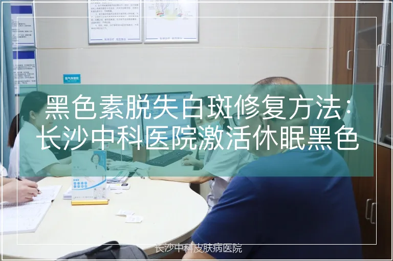 黑色素脱失白斑修复方法：长沙中科医院激活休眠黑色素细胞技术