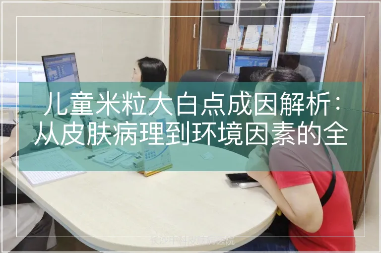 儿童米粒大白点成因解析：从皮肤病理到环境因素的全面梳理