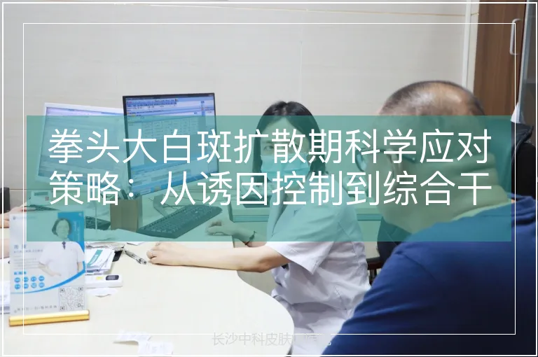 拳头大白斑扩散期科学应对策略：从诱因控制到综合干预的全路径解析
