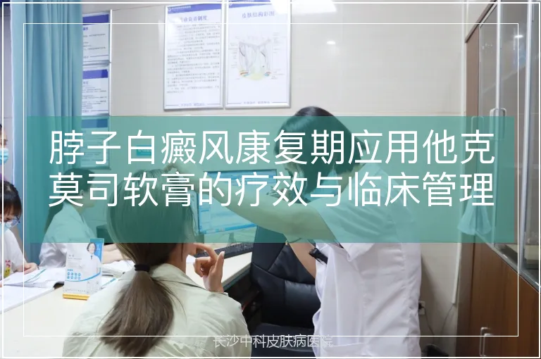 脖子白癜风康复期应用他克莫司软膏的疗效与临床管理策略