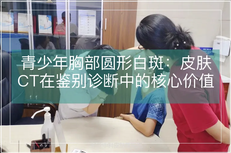 青少年胸部圆形白斑：皮肤CT在鉴别诊断中的核心价值