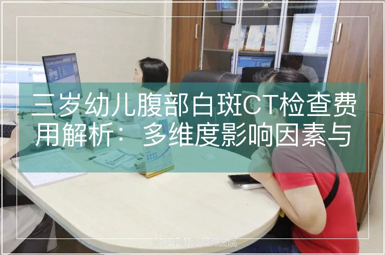 三岁幼儿腹部白斑CT检查费用解析：多维度影响因素与专业建议