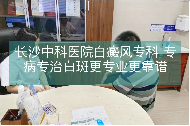 长沙中科医院白癜风专科 专病专治白斑更专业更靠谱