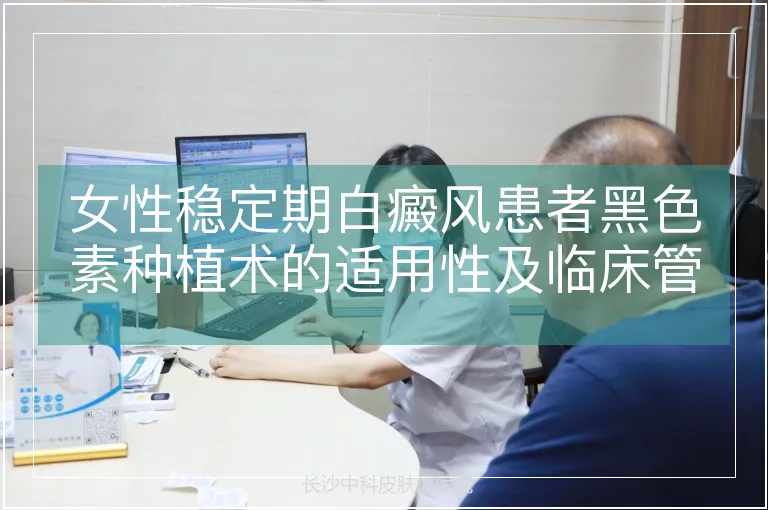 女性稳定期白癜风患者黑色素种植术的适用性及临床管理策略