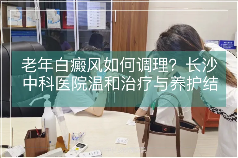 老年白癜风如何调理？长沙中科医院温和治疗与养护结合