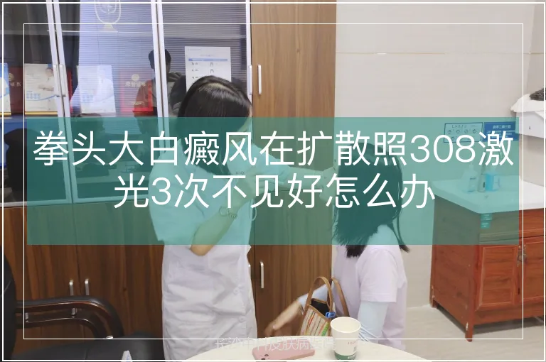 拳头大白癜风在扩散照308激光3次不见好怎么办