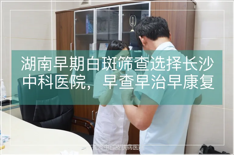 湖南早期白斑筛查选择长沙中科医院，早查早治早康复