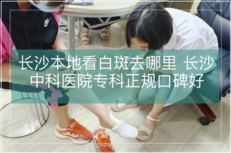 长沙本地看白斑去哪里 长沙中科医院专科正规口碑好