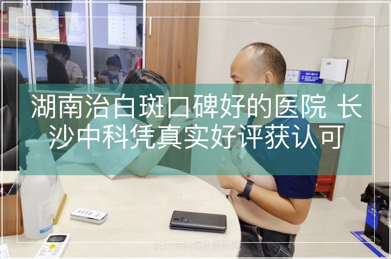 湖南治白斑口碑好的医院 长沙中科凭真实好评获认可