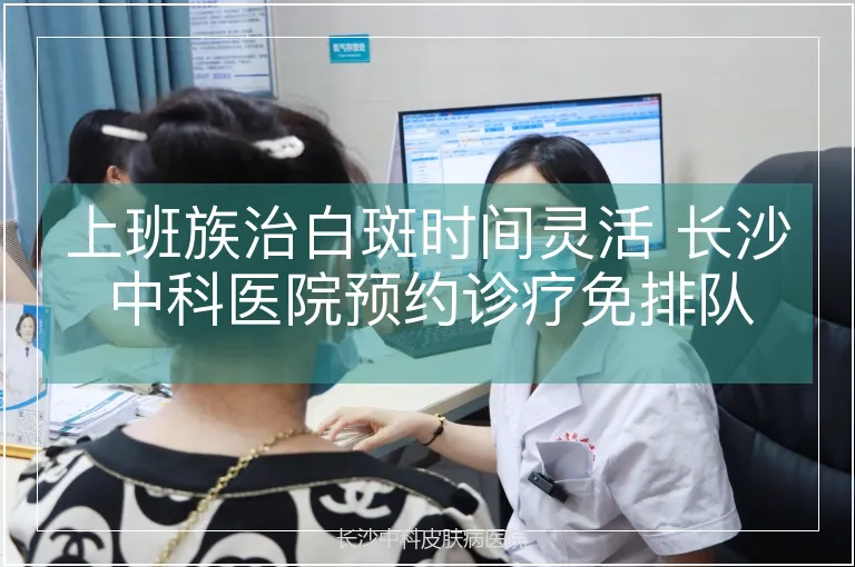 上班族治白斑时间灵活 长沙中科医院预约诊疗免排队