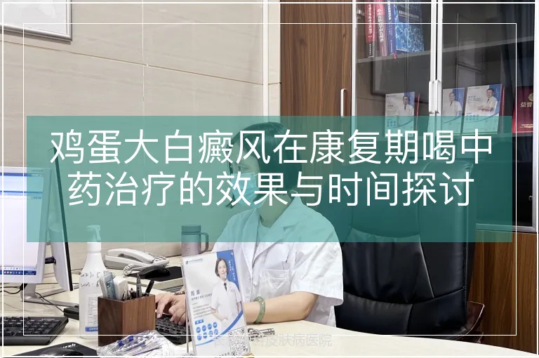 鸡蛋大白癜风在康复期喝中药治疗的效果与时间探讨