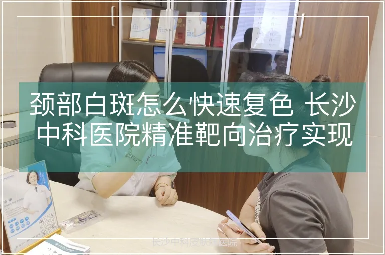 颈部白斑怎么快速复色 长沙中科医院精准靶向治疗实现较快好转